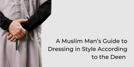 A Muslim Man’s Guide to Dressing in Style According to the Deen