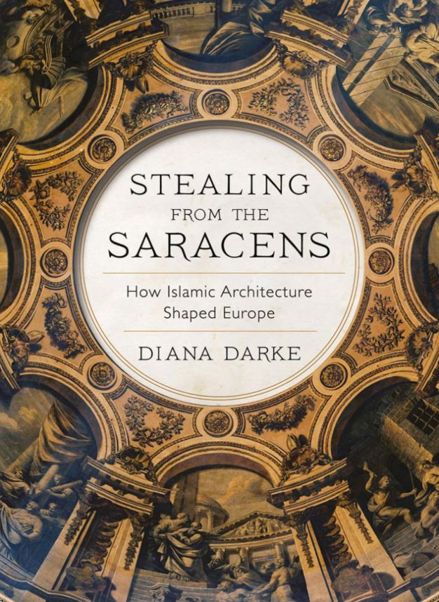 Stealing from the Saracens: How Islamic Architecture Shaped Europe By Diana Darke
